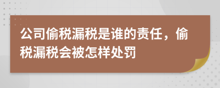 公司偷税漏税是谁的责任，偷税漏税会被怎样处罚