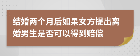 结婚两个月后如果女方提出离婚男生是否可以得到赔偿