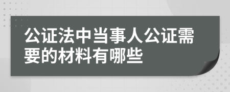 公证法中当事人公证需要的材料有哪些