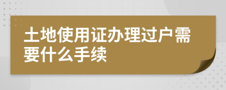 土地使用证办理过户需要什么手续