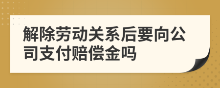 解除劳动关系后要向公司支付赔偿金吗