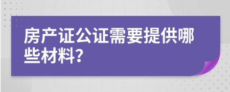 房产证公证需要提供哪些材料？