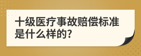 十级医疗事故赔偿标准是什么样的?