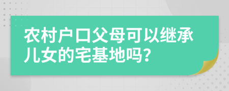 农村户口父母可以继承儿女的宅基地吗？