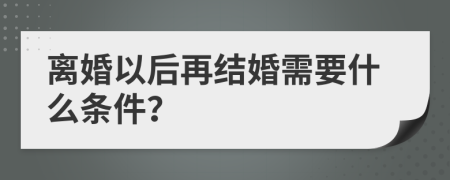 离婚以后再结婚需要什么条件？