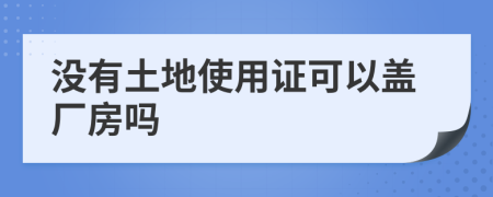 没有土地使用证可以盖厂房吗