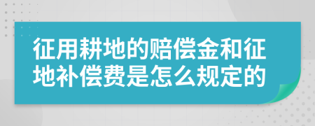 征用耕地的赔偿金和征地补偿费是怎么规定的