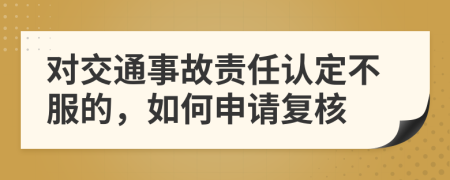 对交通事故责任认定不服的，如何申请复核