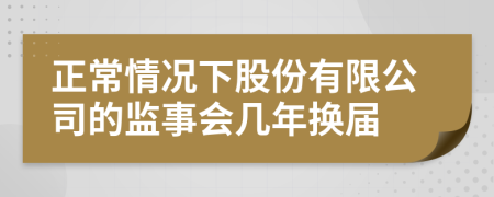 正常情况下股份有限公司的监事会几年换届