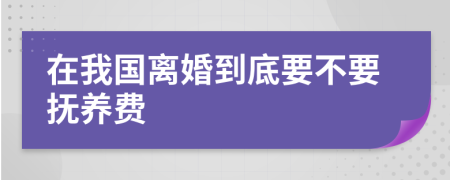 在我国离婚到底要不要抚养费