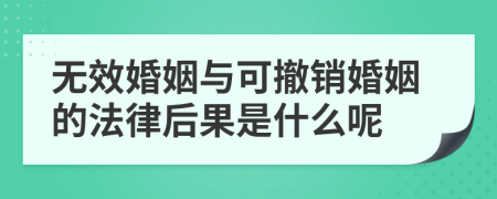 无效婚姻与可撤销婚姻的法律后果是什么呢