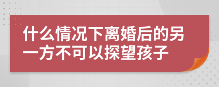 什么情况下离婚后的另一方不可以探望孩子