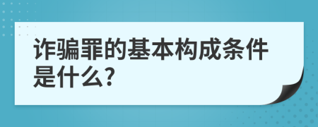 诈骗罪的基本构成条件是什么?