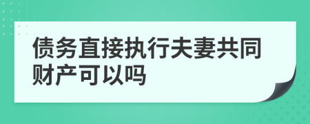 债务直接执行夫妻共同财产可以吗