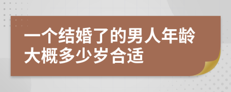 一个结婚了的男人年龄大概多少岁合适