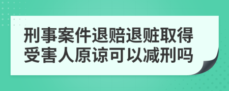 刑事案件退赔退赃取得受害人原谅可以减刑吗