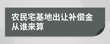 农民宅基地出让补偿金从谁来算