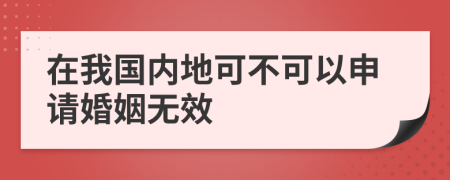 在我国内地可不可以申请婚姻无效