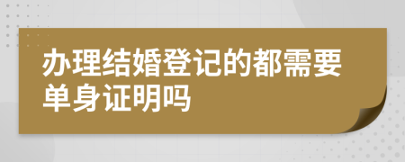 办理结婚登记的都需要单身证明吗