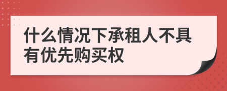 什么情况下承租人不具有优先购买权