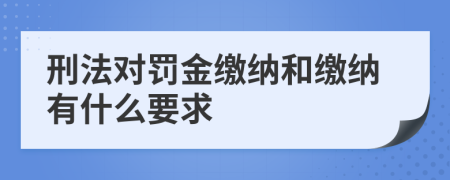 刑法对罚金缴纳和缴纳有什么要求