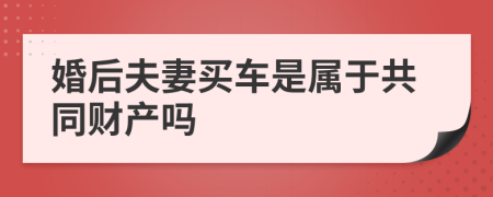 婚后夫妻买车是属于共同财产吗