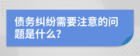 债务纠纷需要注意的问题是什么？