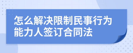 怎么解决限制民事行为能力人签订合同法