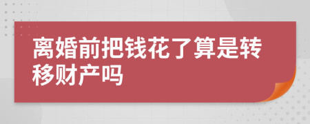 离婚前把钱花了算是转移财产吗