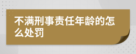 不满刑事责任年龄的怎么处罚