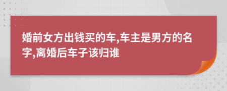 婚前女方出钱买的车,车主是男方的名字,离婚后车子该归谁