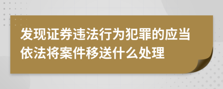 发现证券违法行为犯罪的应当依法将案件移送什么处理