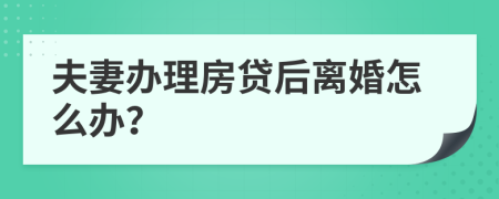 夫妻办理房贷后离婚怎么办？