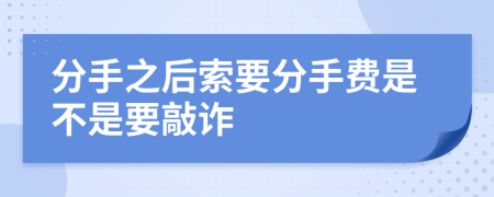 分手之后索要分手费是不是要敲诈