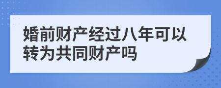 婚前财产经过八年可以转为共同财产吗