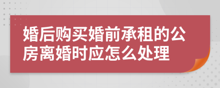 婚后购买婚前承租的公房离婚时应怎么处理