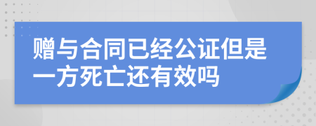 赠与合同已经公证但是一方死亡还有效吗