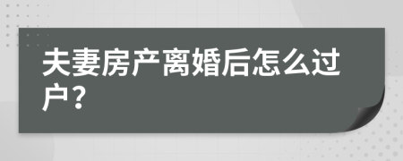 夫妻房产离婚后怎么过户？