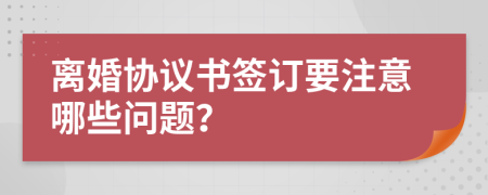 离婚协议书签订要注意哪些问题？