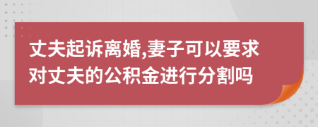 丈夫起诉离婚,妻子可以要求对丈夫的公积金进行分割吗