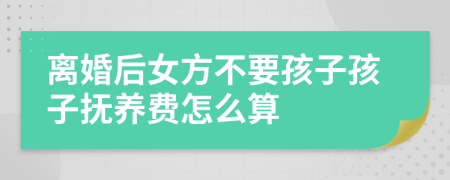 离婚后女方不要孩子孩子抚养费怎么算
