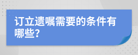订立遗嘱需要的条件有哪些？