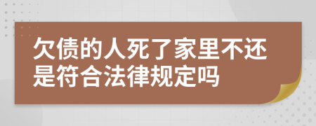 欠债的人死了家里不还是符合法律规定吗