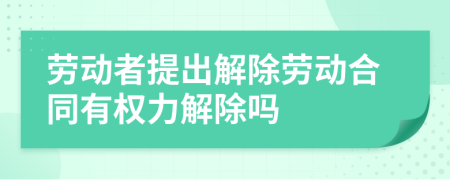 劳动者提出解除劳动合同有权力解除吗
