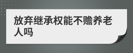 放弃继承权能不赡养老人吗