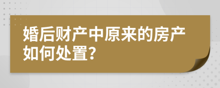 婚后财产中原来的房产如何处置？