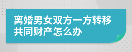 离婚男女双方一方转移共同财产怎么办