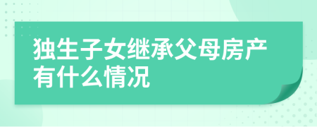 独生子女继承父母房产有什么情况