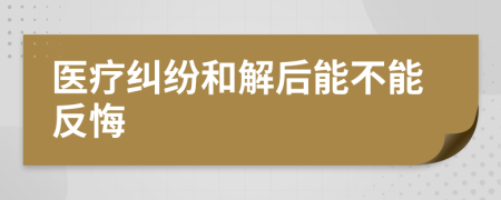 医疗纠纷和解后能不能反悔