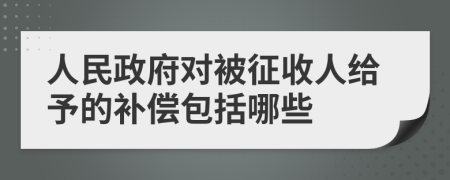 人民政府对被征收人给予的补偿包括哪些